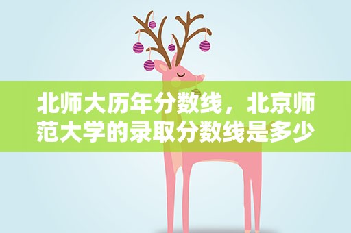 北师大历年分数线，北京师范大学的录取分数线是多少
