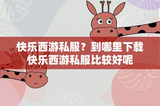 快乐西游私服？到哪里下载快乐西游私服比较好呢