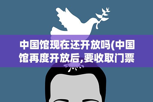 中国馆现在还开放吗(中国馆再度开放后,要收取门票吗)