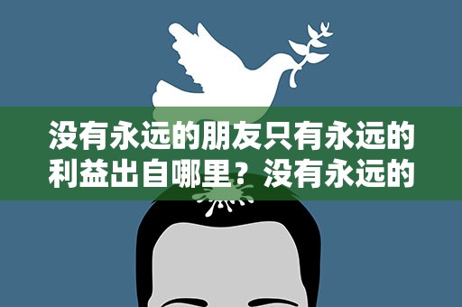 没有永远的朋友只有永远的利益出自哪里？没有永远的朋友只有永远的利益这话出自谁