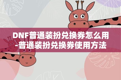 DNF普通装扮兑换券怎么用-普通装扮兑换券使用方法 dnf普通装扮兑换券怎么使用