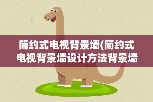简约式电视背景墙(简约式电视背景墙设计方法背景墙种类有哪些)