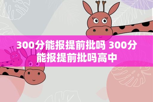 300分能报提前批吗 300分能报提前批吗高中