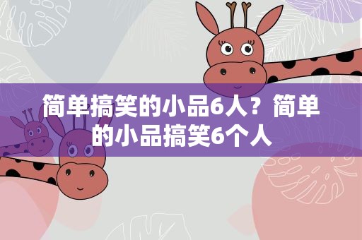简单搞笑的小品6人？简单的小品搞笑6个人