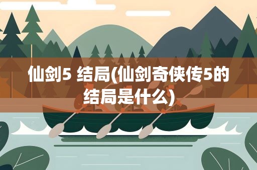 仙剑5 结局(仙剑奇侠传5的结局是什么)
