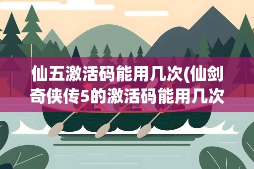 仙五激活码能用几次(仙剑奇侠传5的激活码能用几次)