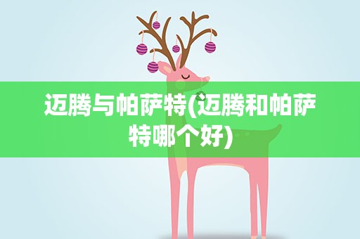 迈腾与帕萨特(迈腾和帕萨特哪个好)