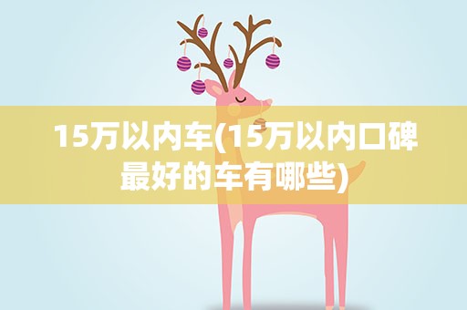 15万以内车(15万以内口碑最好的车有哪些)