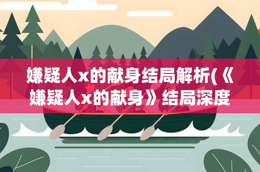 嫌疑人x的献身结局解析(《嫌疑人x的献身》结局深度解析是什么)