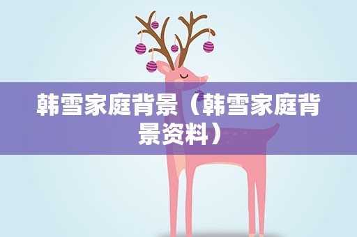 韩雪家庭背景（韩雪家庭背景资料）