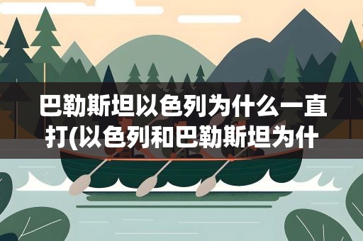 巴勒斯坦以色列为什么一直打(以色列和巴勒斯坦为什么经常打仗)