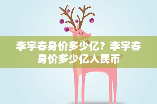 李宇春身价多少亿？李宇春身价多少亿人民币