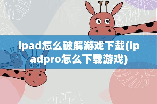 ipad怎么破解游戏下载(ipadpro怎么下载游戏)