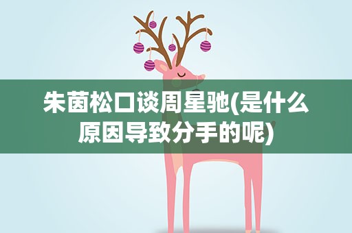 朱茵松口谈周星驰(是什么原因导致分手的呢)