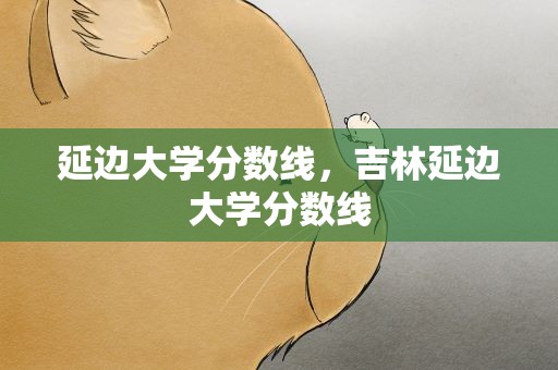 延边大学分数线，吉林延边大学分数线