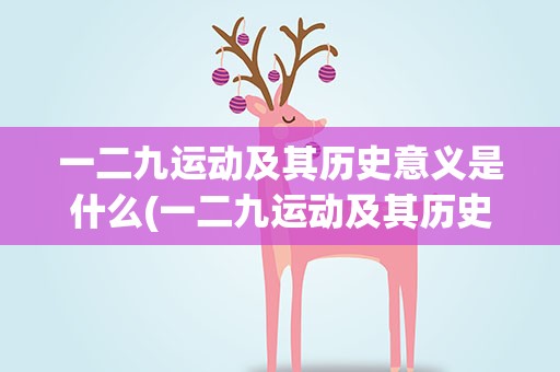 一二九运动及其历史意义是什么(一二九运动及其历史意义是什么 一二九运动有什么历史意义)