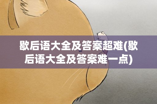 歇后语大全及答案超难(歇后语大全及答案难一点)