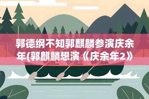 郭德纲不知郭麒麟参演庆余年(郭麒麟想演《庆余年2》被拒导演说出拒绝理由是什么)