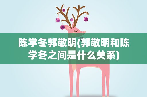 陈学冬郭敬明(郭敬明和陈学冬之间是什么关系)