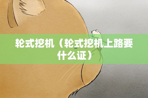 轮式挖机（轮式挖机上路要什么证）