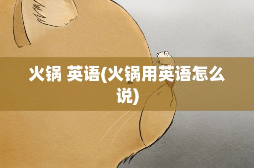 火锅 英语(火锅用英语怎么说)