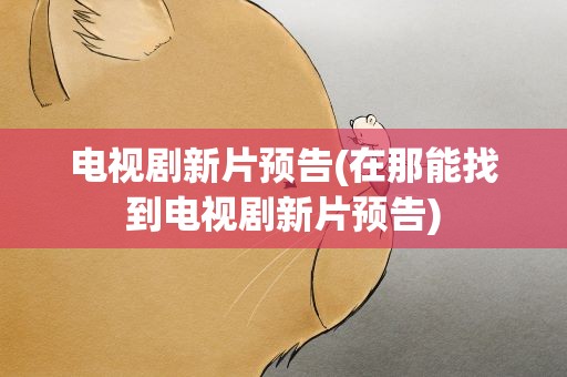 电视剧新片预告(在那能找到电视剧新片预告)