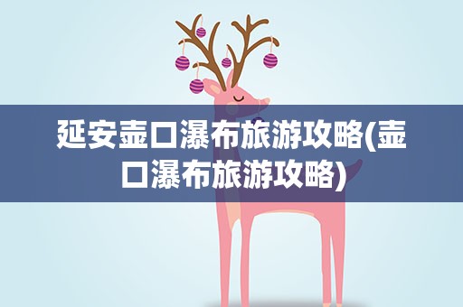 延安壶口瀑布旅游攻略(壶口瀑布旅游攻略)