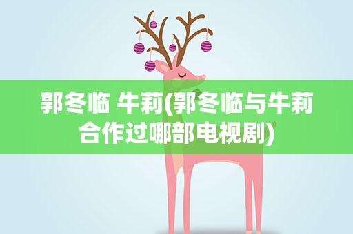 郭冬临 牛莉(郭冬临与牛莉合作过哪部电视剧)