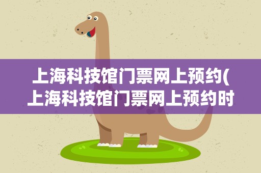 上海科技馆门票网上预约(上海科技馆门票网上预约时间)