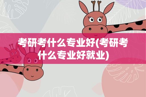 考研考什么专业好(考研考什么专业好就业)