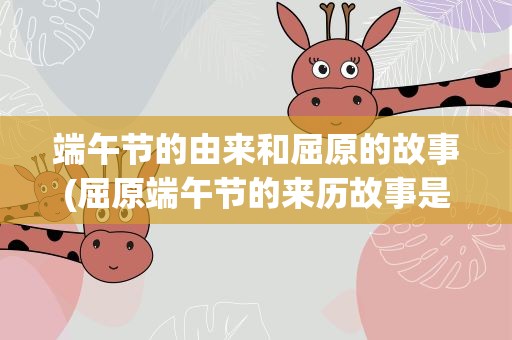 端午节的由来和屈原的故事(屈原端午节的来历故事是什么)
