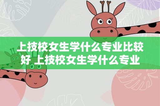 上技校女生学什么专业比较好 上技校女生学什么专业比较好面点