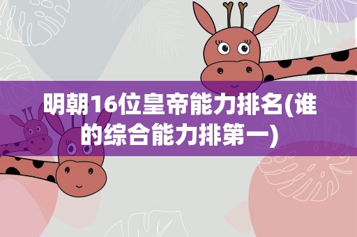 明朝16位皇帝能力排名(谁的综合能力排第一)
