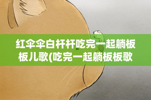 红伞伞白杆杆吃完一起躺板板儿歌(吃完一起躺板板歌词是什么)