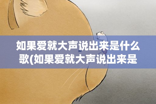 如果爱就大声说出来是什么歌(如果爱就大声说出来是什么歌曲)