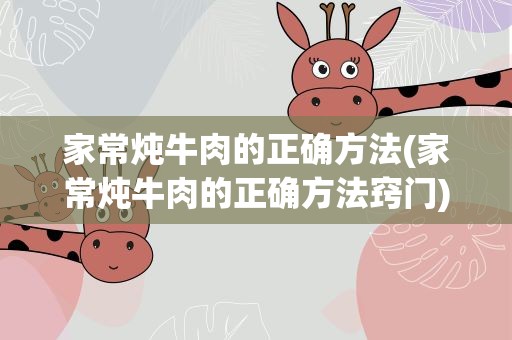 家常炖牛肉的正确方法(家常炖牛肉的正确方法窍门)