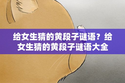 给女生猜的黄段子谜语？给女生猜的黄段子谜语大全