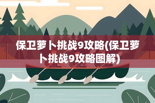 保卫萝卜挑战9攻略(保卫萝卜挑战9攻略图解)