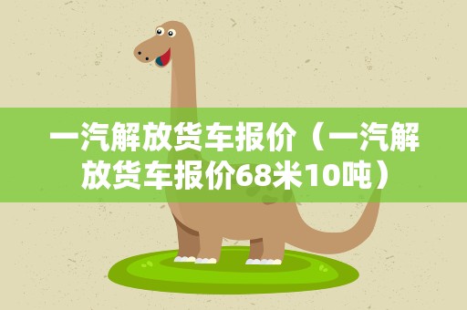 一汽解放货车报价（一汽解放货车报价68米10吨）