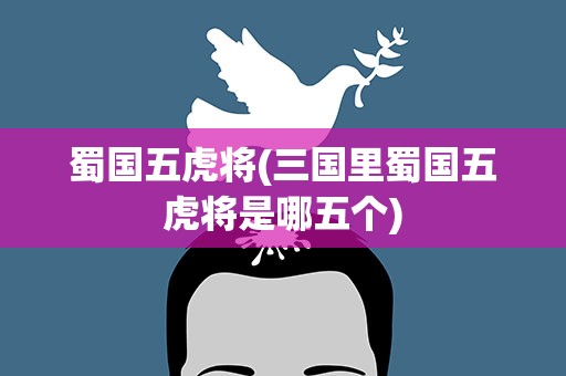蜀国五虎将(三国里蜀国五虎将是哪五个)