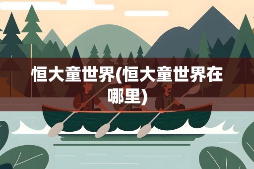 恒大童世界(恒大童世界在哪里)