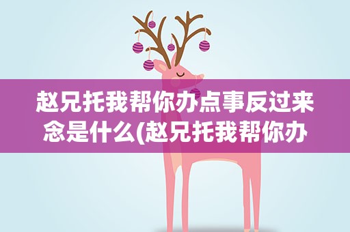 赵兄托我帮你办点事反过来念是什么(赵兄托我帮你办点事反过来念是什么意思)