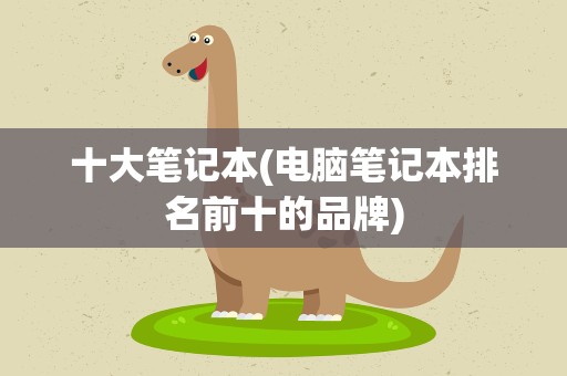 十大笔记本(电脑笔记本排名前十的品牌)