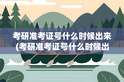 考研准考证号什么时候出来(考研准考证号什么时候出来的)