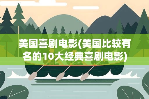 美国喜剧电影(美国比较有名的10大经典喜剧电影)