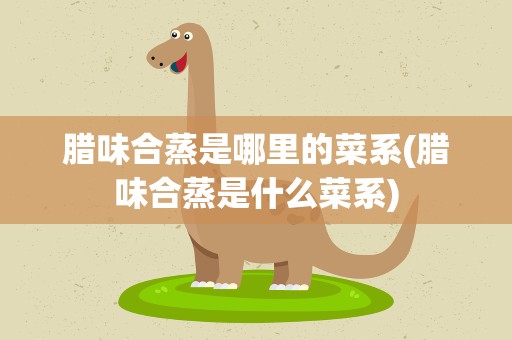 腊味合蒸是哪里的菜系(腊味合蒸是什么菜系)