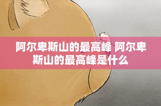 阿尔卑斯山的最高峰 阿尔卑斯山的最高峰是什么