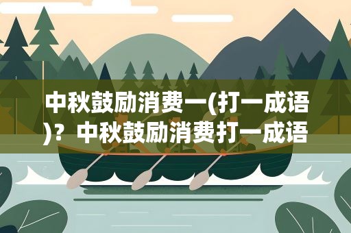 中秋鼓励消费一(打一成语)？中秋鼓励消费打一成语答案