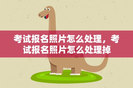 考试报名照片怎么处理，考试报名照片怎么处理掉