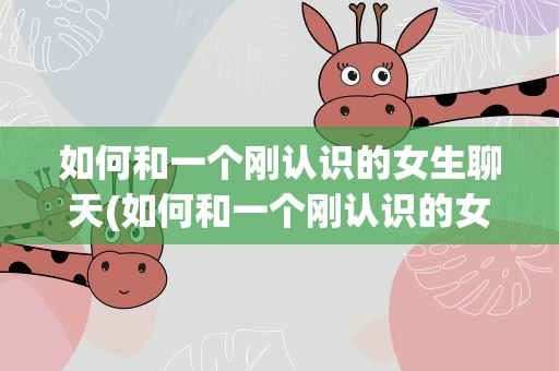 如何和一个刚认识的女生聊天(如何和一个刚认识的女生聊天微信)